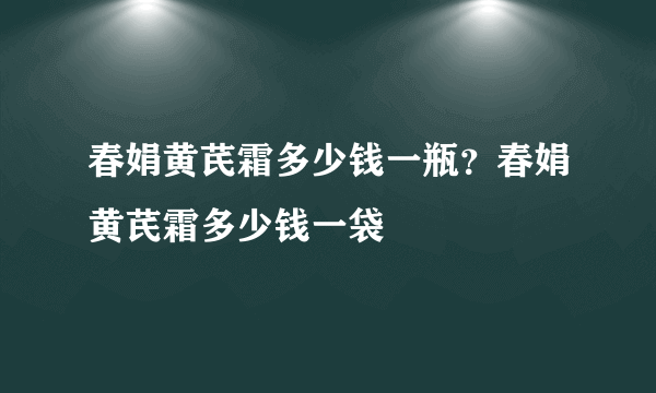 春娟黄芪霜多少钱一瓶？春娟黄芪霜多少钱一袋