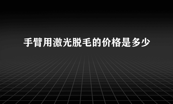 手臂用激光脱毛的价格是多少