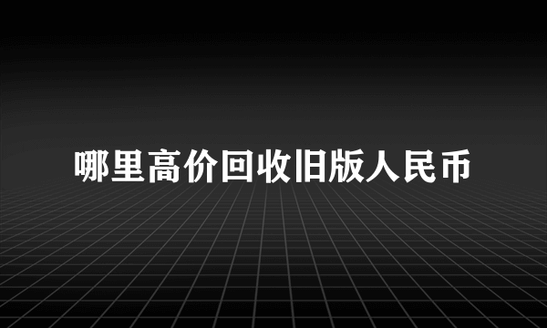 哪里高价回收旧版人民币