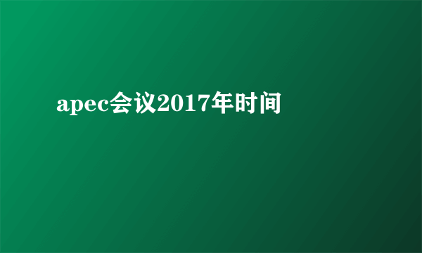 apec会议2017年时间