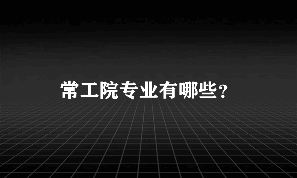 常工院专业有哪些？