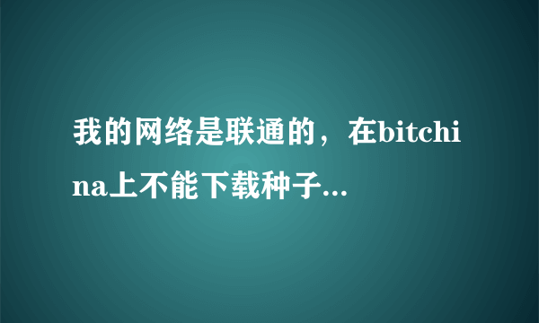 我的网络是联通的，在bitchina上不能下载种子，这个是为什么？