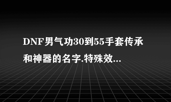 DNF男气功30到55手套传承和神器的名字.特殊效果.价格说一下