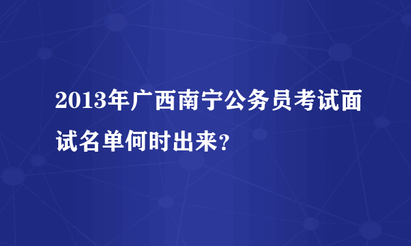 2013年广西南宁公务员考试面试名单何时出来？