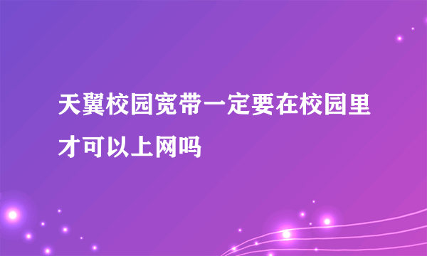 天翼校园宽带一定要在校园里才可以上网吗