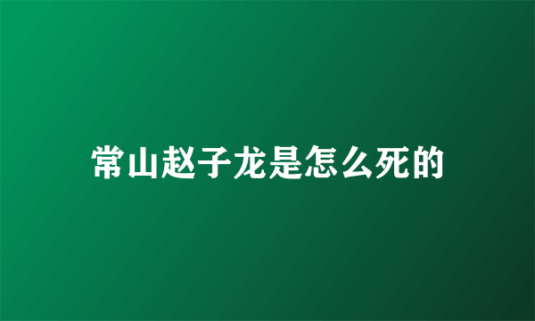 常山赵子龙是怎么死的