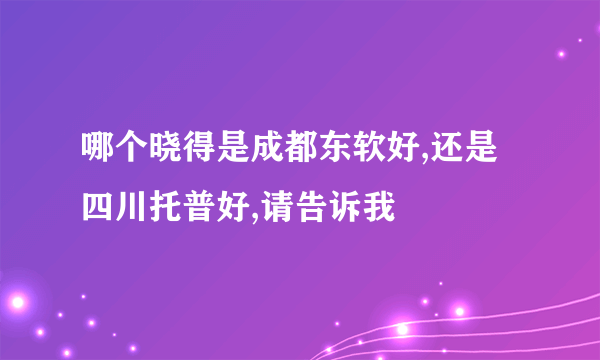哪个晓得是成都东软好,还是四川托普好,请告诉我