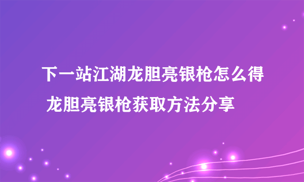 下一站江湖龙胆亮银枪怎么得 龙胆亮银枪获取方法分享