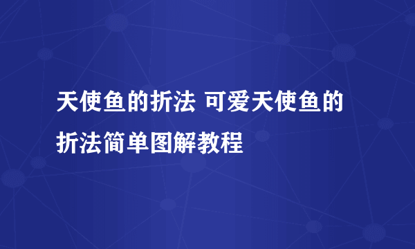 天使鱼的折法 可爱天使鱼的折法简单图解教程