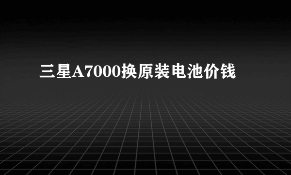 三星A7000换原装电池价钱
