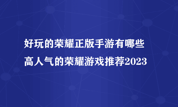 好玩的荣耀正版手游有哪些 高人气的荣耀游戏推荐2023