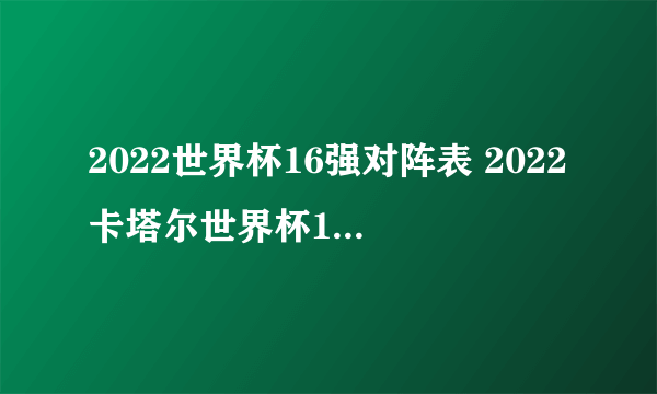 2022世界杯16强对阵表 2022卡塔尔世界杯16强名单一览