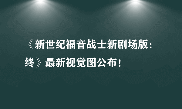 《新世纪福音战士新剧场版：终》最新视觉图公布！