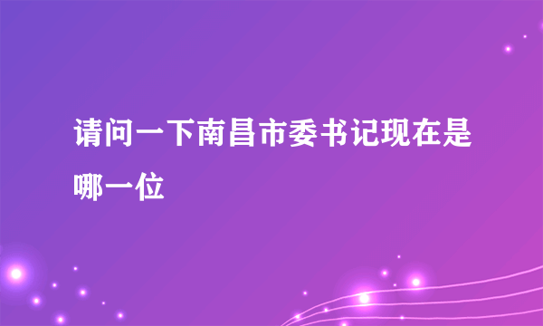 请问一下南昌市委书记现在是哪一位