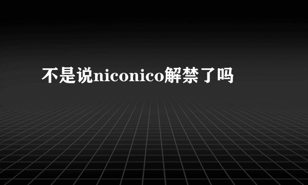 不是说niconico解禁了吗