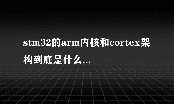 stm32的arm内核和cortex架构到底是什么意思？有什么区别？求指教！