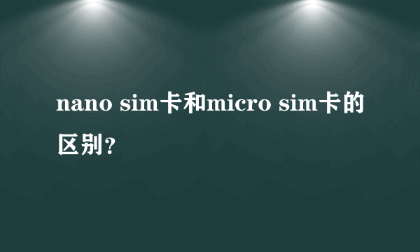 nano sim卡和micro sim卡的区别？