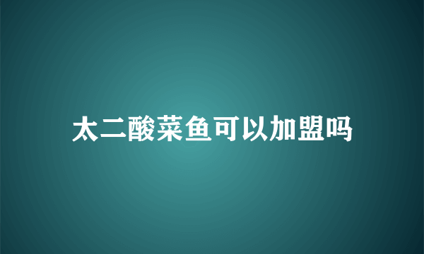 太二酸菜鱼可以加盟吗