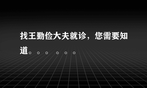 找王勤俭大夫就诊，您需要知道。。。 。。。