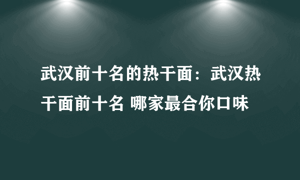 武汉前十名的热干面：武汉热干面前十名 哪家最合你口味