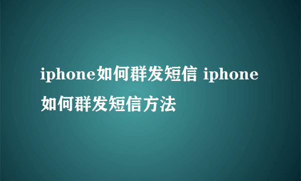 iphone如何群发短信 iphone如何群发短信方法