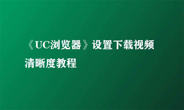 《UC浏览器》设置下载视频清晰度教程