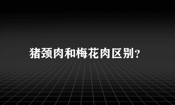 猪颈肉和梅花肉区别？
