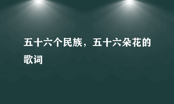 五十六个民族，五十六朵花的歌词