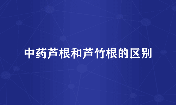 中药芦根和芦竹根的区别