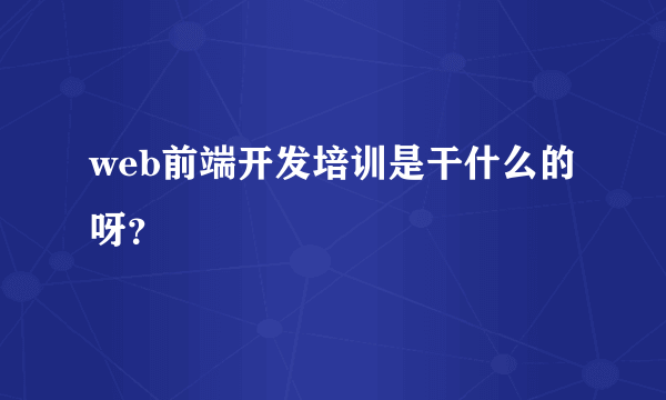 web前端开发培训是干什么的呀？