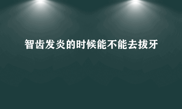 智齿发炎的时候能不能去拔牙