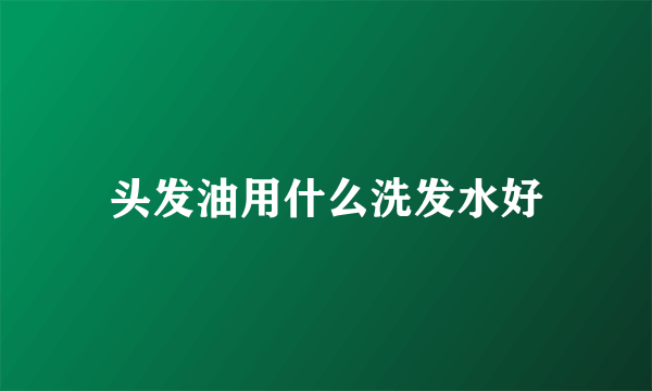 头发油用什么洗发水好