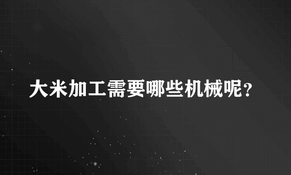 大米加工需要哪些机械呢？