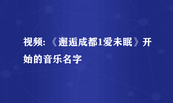 视频: 《邂逅成都1爱未眠》开始的音乐名字