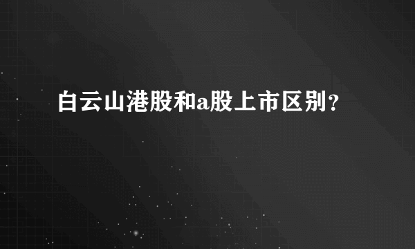 白云山港股和a股上市区别？