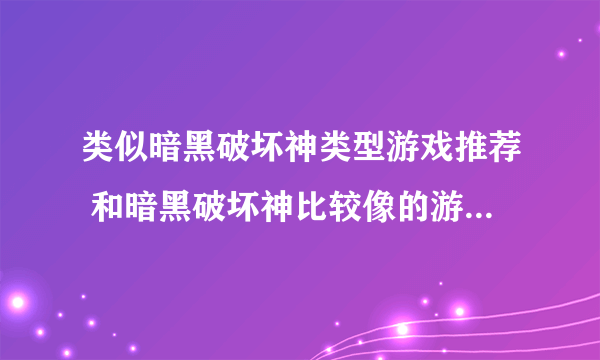 类似暗黑破坏神类型游戏推荐 和暗黑破坏神比较像的游戏有哪些2023