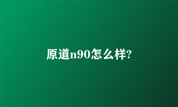 原道n90怎么样?