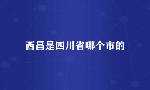 西昌是四川省哪个市的