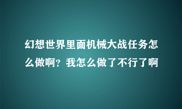 幻想世界里面机械大战任务怎么做啊？我怎么做了不行了啊