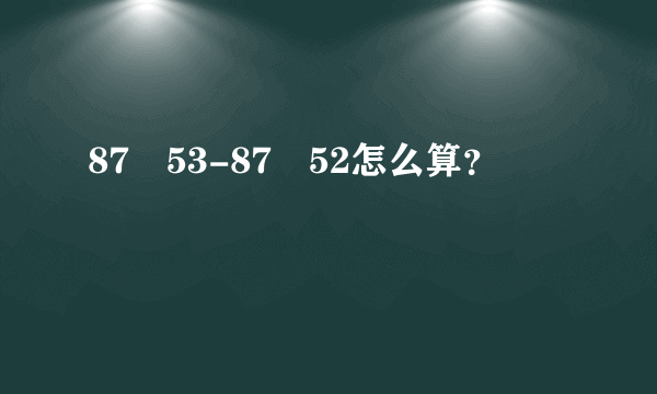 87✘53-87✘52怎么算？
