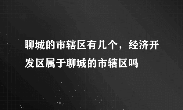 聊城的市辖区有几个，经济开发区属于聊城的市辖区吗