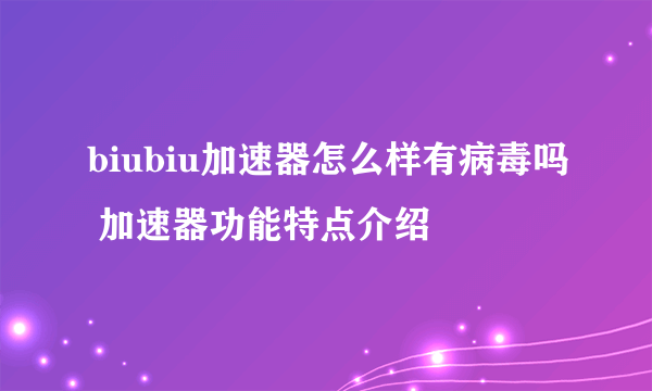 biubiu加速器怎么样有病毒吗 加速器功能特点介绍