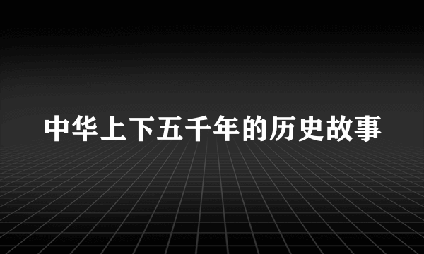 中华上下五千年的历史故事
