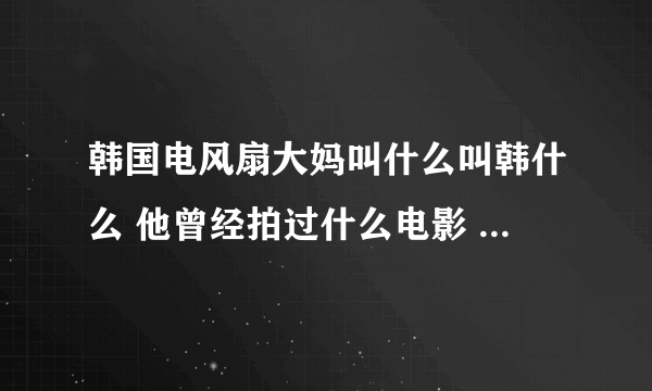 韩国电风扇大妈叫什么叫韩什么 他曾经拍过什么电影 具体演义过什么东西