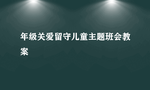 年级关爱留守儿童主题班会教案