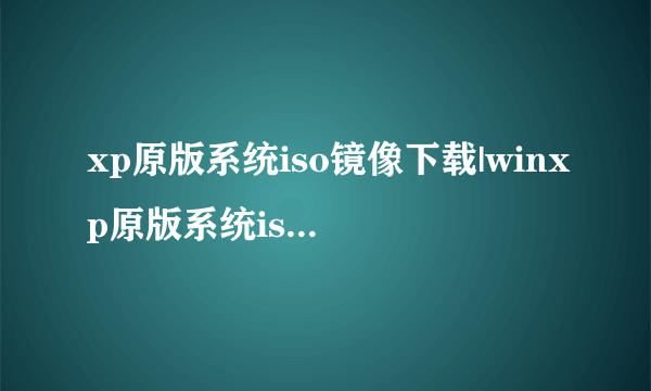 xp原版系统iso镜像下载|winxp原版系统iso下载地址