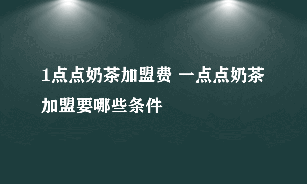 1点点奶茶加盟费 一点点奶茶加盟要哪些条件