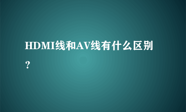 HDMI线和AV线有什么区别？
