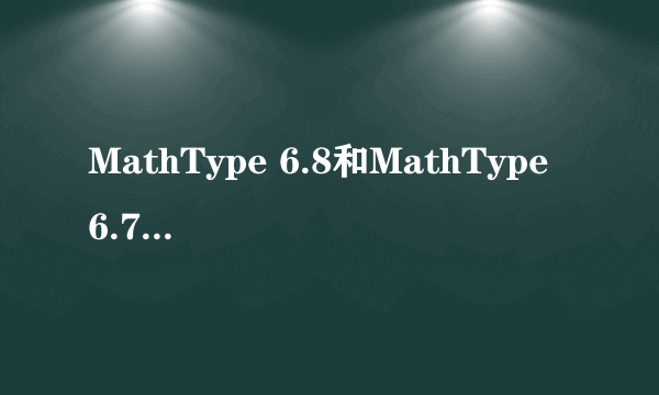 MathType 6.8和MathType 6.7有什么区别？