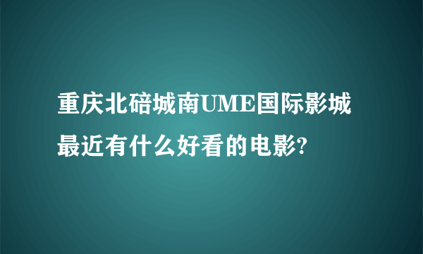 重庆北碚城南UME国际影城最近有什么好看的电影?